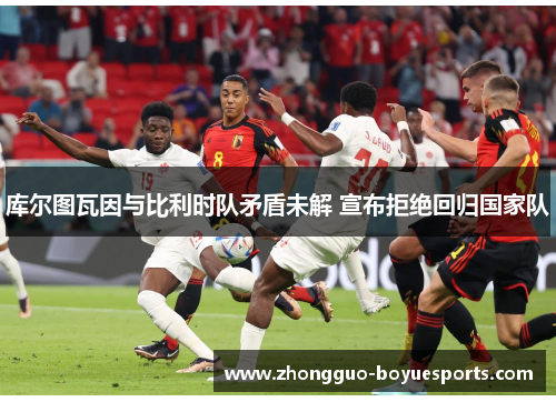 库尔图瓦因与比利时队矛盾未解 宣布拒绝回归国家队