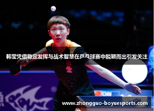 韩莹凭借稳定发挥与战术智慧在乒乓球赛中脱颖而出引发关注 韩莹凭借稳定发挥与战术智慧在乒乓球赛中脱颖而出引发关注