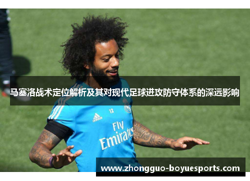 马塞洛战术定位解析及其对现代足球进攻防守体系的深远影响 马塞洛战术定位解析及其对现代足球进攻防守体系的深远影响