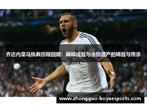 齐达内皇马执教历程回顾：巅峰成就与永恒遗产的铸就与传承