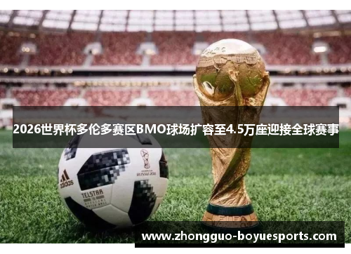 2026世界杯多伦多赛区BMO球场扩容至4.5万座迎接全球赛事