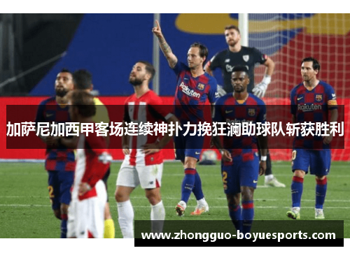 加萨尼加西甲客场连续神扑力挽狂澜助球队斩获胜利