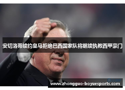 安切洛蒂续约皇马拒绝巴西国家队将继续执教西甲豪门 安切洛蒂续约皇马拒绝巴西国家队将继续执教西甲豪门
