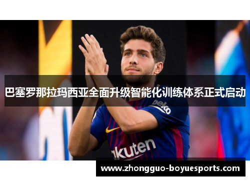 巴塞罗那拉玛西亚全面升级智能化训练体系正式启动 巴塞罗那拉玛西亚全面升级智能化训练体系正式启动