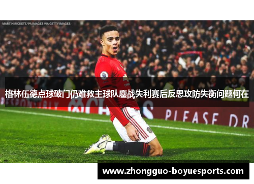 格林伍德点球破门仍难救主球队鏖战失利赛后反思攻防失衡问题何在