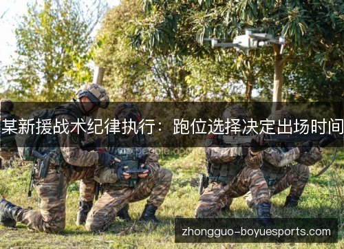 某新援战术纪律执行:跑位选择决定出场时间 某新援战术纪律执行:跑位选择决定出场时间