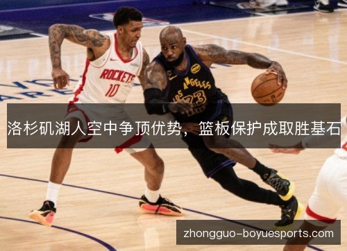 洛杉矶湖人空中争顶优势,篮板保护成取胜基石 洛杉矶湖人空中争顶优势,篮板保护成取胜基石