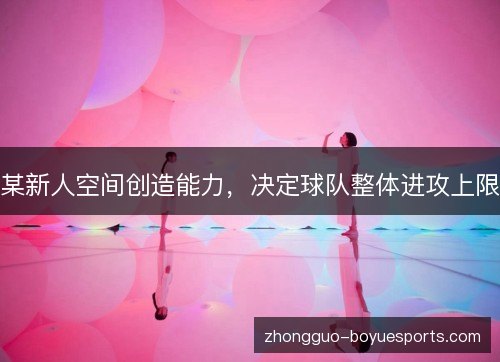 某新人空间创造能力,决定球队整体进攻上限 某新人空间创造能力,决定球队整体进攻上限