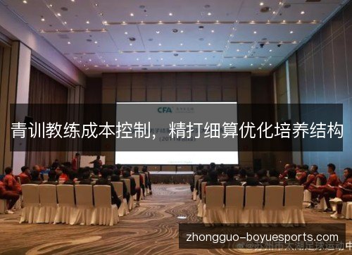 青训教练成本控制,精打细算优化培养结构 青训教练成本控制,精打细算优化培养结构