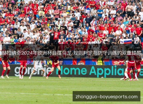 赫拉纳奇2024年欧洲杯自摆乌龙 规则判定与防守训练的双重提醒 赫拉纳奇2024年欧洲杯自摆乌龙 规则判定与防守训练的双重提醒